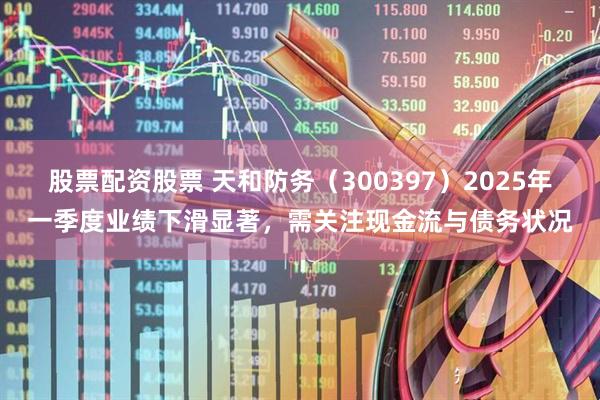股票配资股票 天和防务（300397）2025年一季度业绩下滑显著，需关注现金流与债务状况