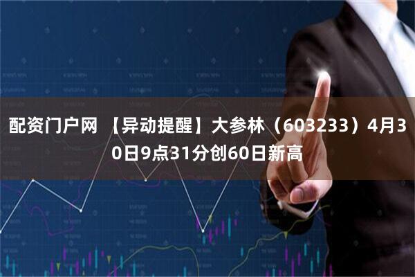 配资门户网 【异动提醒】大参林（603233）4月30日9点31分创60日新高