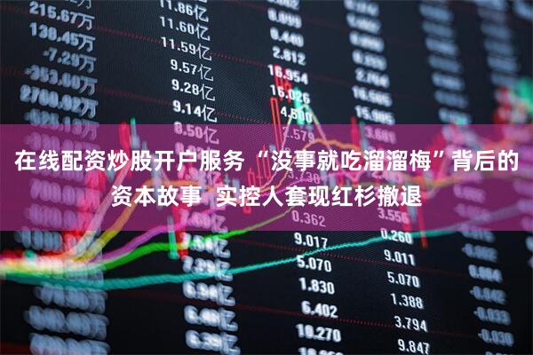 在线配资炒股开户服务 “没事就吃溜溜梅”背后的资本故事  实控人套现红杉撤退