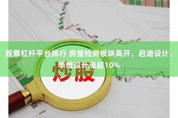 股票杠杆平台排行 房屋检测板块高开，启迪设计、华维设计涨超10%
