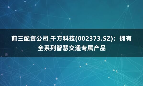 前三配资公司 千方科技(002373.SZ)：拥有全系列智慧交通专属产品