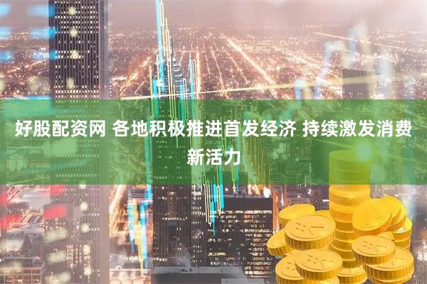 好股配资网 各地积极推进首发经济 持续激发消费新活力