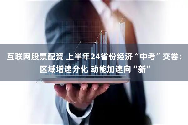 互联网股票配资 上半年24省份经济“中考”交卷： 区域增速分化 动能加速向“新”