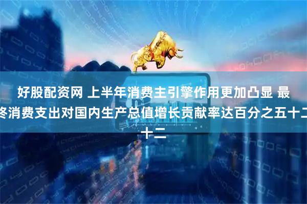 好股配资网 上半年消费主引擎作用更加凸显 最终消费支出对国内生产总值增长贡献率达百分之五十二