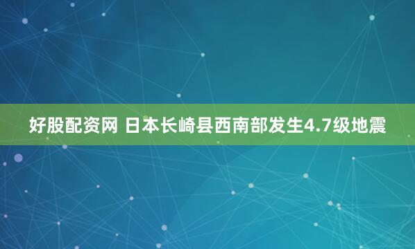 好股配资网 日本长崎县西南部发生4.7级地震