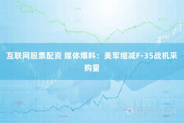 互联网股票配资 媒体爆料：美军缩减F-35战机采购量