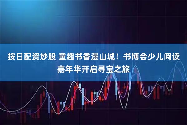 按日配资炒股 童趣书香漫山城！书博会少儿阅读嘉年华开启寻宝之旅