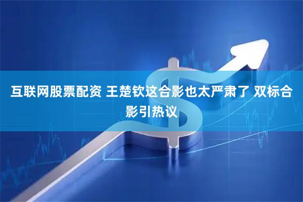 互联网股票配资 王楚钦这合影也太严肃了 双标合影引热议
