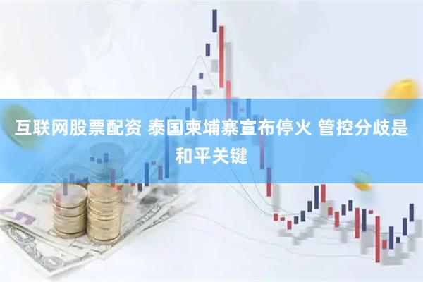 互联网股票配资 泰国柬埔寨宣布停火 管控分歧是和平关键