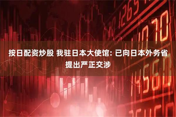 按日配资炒股 我驻日本大使馆: 已向日本外务省提出严正交涉