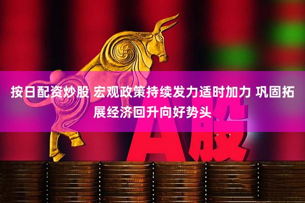 按日配资炒股 宏观政策持续发力适时加力 巩固拓展经济回升向好势头