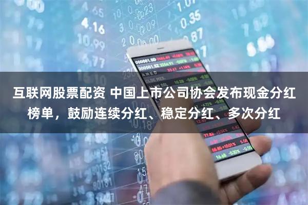 互联网股票配资 中国上市公司协会发布现金分红榜单，鼓励连续分红、稳定分红、多次分红