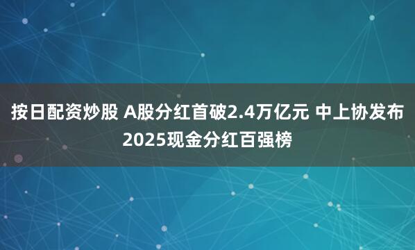 按日配资炒股 A股分红首破2.4万亿元 中上协发布2025现金分红百强榜