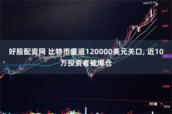 好股配资网 比特币重返120000美元关口, 近10万投资者被爆仓