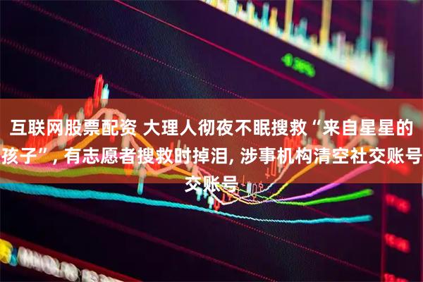 互联网股票配资 大理人彻夜不眠搜救“来自星星的孩子”, 有志愿者搜救时掉泪, 涉事机构清空社交账号