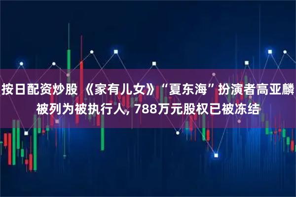 按日配资炒股 《家有儿女》“夏东海”扮演者高亚麟被列为被执行人, 788万元股权已被冻结