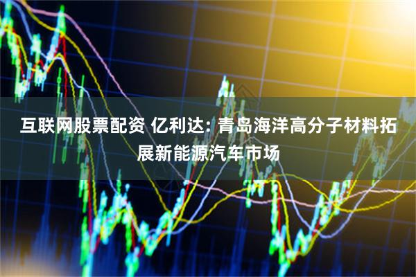 互联网股票配资 亿利达: 青岛海洋高分子材料拓展新能源汽车市场