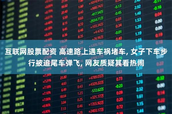 互联网股票配资 高速路上遇车祸堵车, 女子下车步行被追尾车弹飞, 网友质疑其看热闹