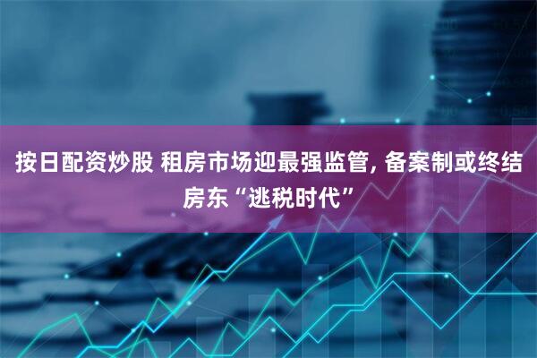 按日配资炒股 租房市场迎最强监管, 备案制或终结房东“逃税时代”