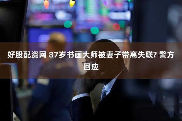 好股配资网 87岁书画大师被妻子带离失联? 警方回应
