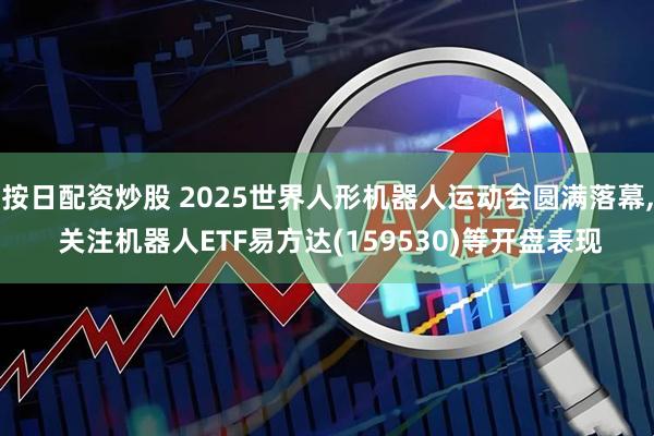 按日配资炒股 2025世界人形机器人运动会圆满落幕, 关注机器人ETF易方达(159530)等开盘表现