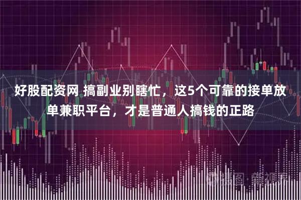 好股配资网 搞副业别瞎忙,这5个可靠的接单放单兼职平台,才是普通人搞钱的正路